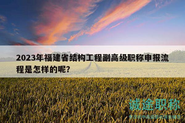 2023年福建省结构工程副高级职称申报流程是怎样的呢？