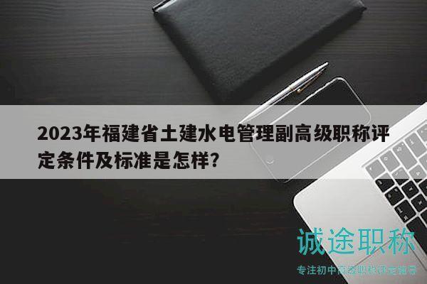 2023年福建省土建水电管理副高级职称评定条件及标准是怎样？