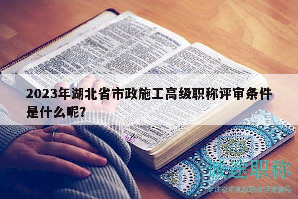 2023年湖北省市政施工高级职称评审条件是什么呢？