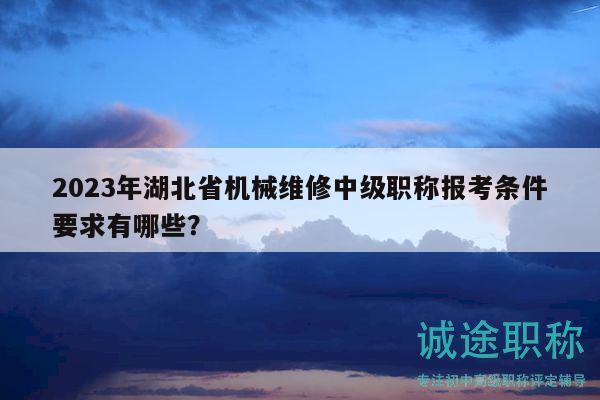 2023年湖北省机械维修中级职称报考条件要求有哪些？