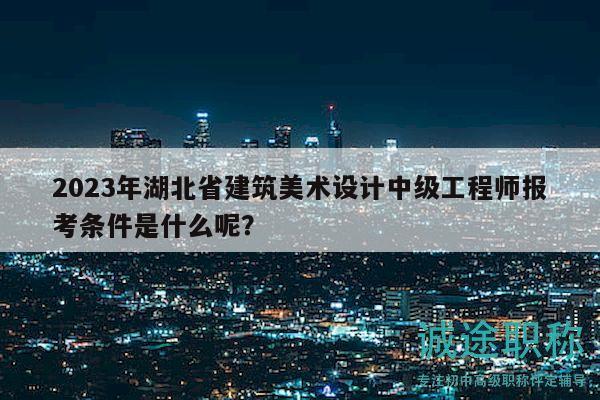 2023年湖北省建筑美术设计中级工程师报考条件是什么呢？