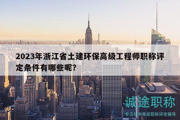 2023年浙江省土建环保高级工程师职称评定条件有哪些呢？