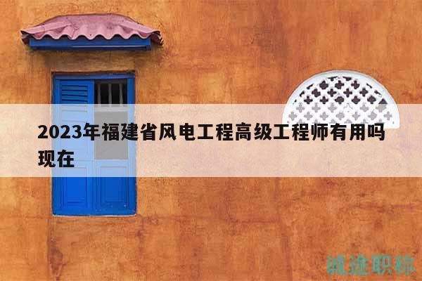 2023年福建省风电工程高级工程师有用吗现在