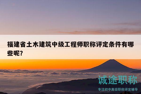 福建省土木建筑中级工程师职称评定条件有哪些呢？