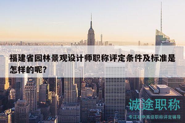 福建省园林景观设计师职称评定条件及标准是怎样的呢？