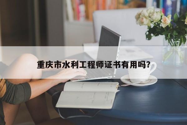 重庆市水利工程师证书有用吗？