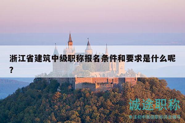 浙江省建筑中级职称报名条件和要求是什么呢？