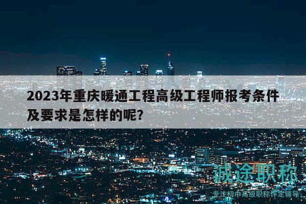 2023年重庆暖通工程高级工程师报考条件及要求是怎样的呢？