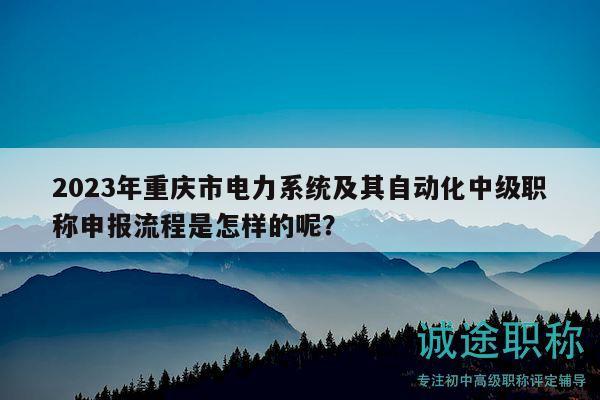 2023年重庆市电力系统及其自动化中级职称申报流程是怎样的呢？