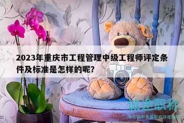 2023年重庆市工程管理中级工程师评定条件及标准是怎样的呢？