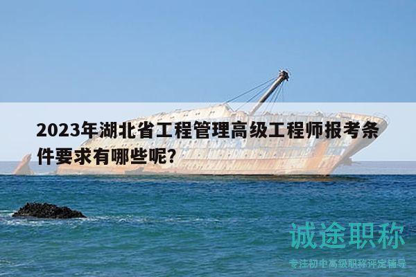 2023年湖北省工程管理高级工程师报考条件要求有哪些呢？
