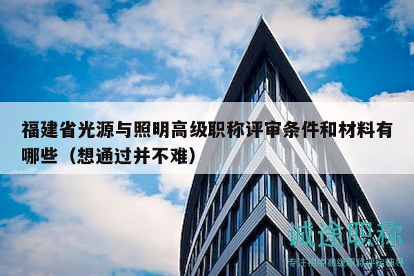福建省光源与照明高级职称评审条件和材料有哪些（想通过并不难）