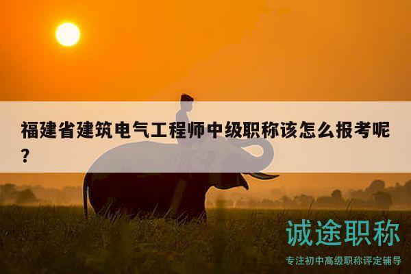 福建省建筑电气工程师中级职称该怎么报考呢？