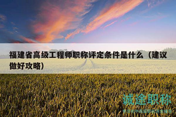 福建省高级工程师职称评定条件是什么（建议做好攻略）