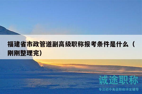 福建省市政管道副高级职称报考条件是什么（刚刚整理完）