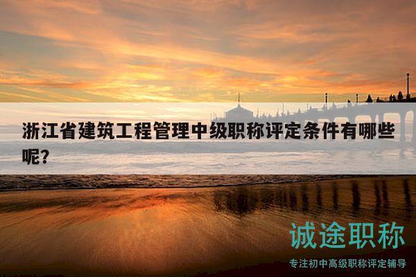 浙江省建筑工程管理中级职称评定条件有哪些呢？