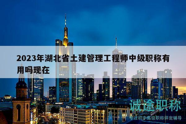 2023年湖北省土建管理工程师中级职称有用吗现在