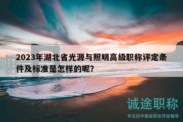 2023年湖北省光源与照明高级职称评定条件及标准是怎样的呢？