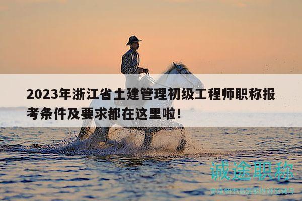 2023年浙江省土建管理初级工程师职称报考条件及要求都在这里啦！