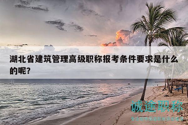 湖北省建筑管理高级职称报考条件要求是什么的呢？
