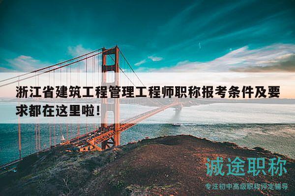 浙江省建筑工程管理工程师职称报考条件及要求都在这里啦！