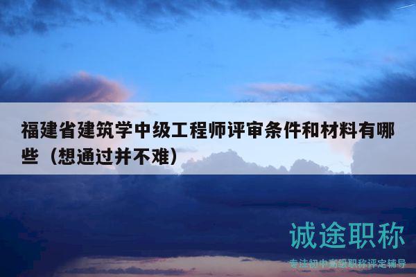福建省建筑学中级工程师评审条件和材料有哪些（想通过并不难）
