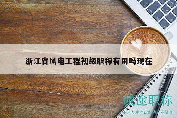 浙江省风电工程初级职称有用吗现在