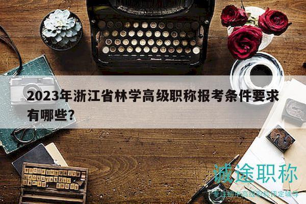 2023年浙江省林学高级职称报考条件要求有哪些？