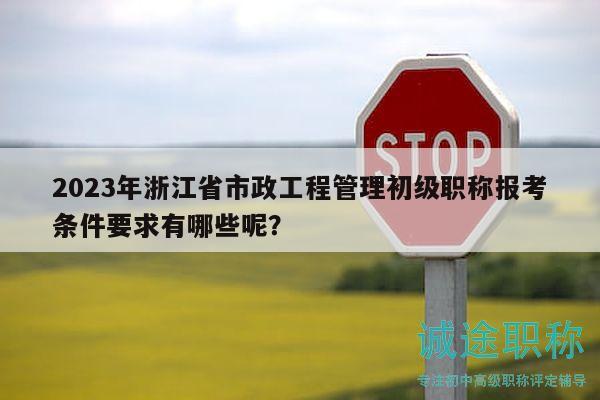 2023年浙江省市政工程管理初级职称报考条件要求有哪些呢？
