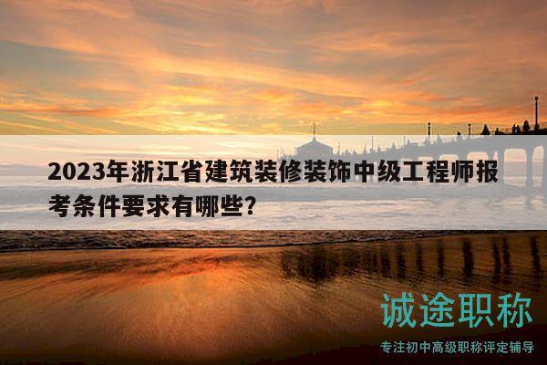 2023年浙江省建筑装修装饰中级工程师报考条件要求有哪些？