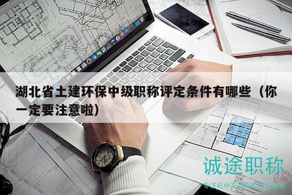 湖北省土建环保中级职称评定条件有哪些（你一定要注意啦）