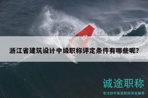 浙江省建筑设计中级职称评定条件有哪些呢？