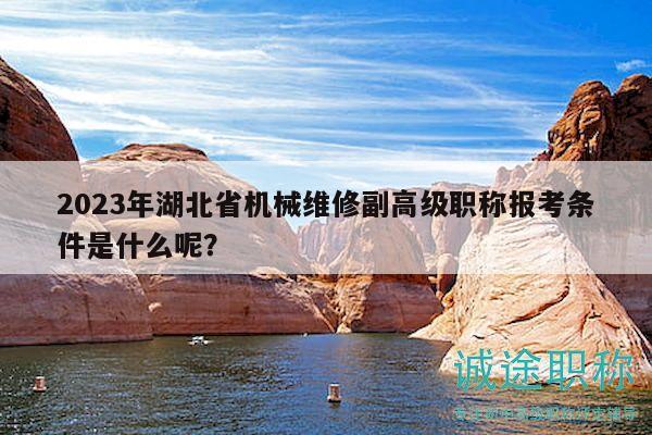 2023年湖北省机械维修副高级职称报考条件是什么呢？