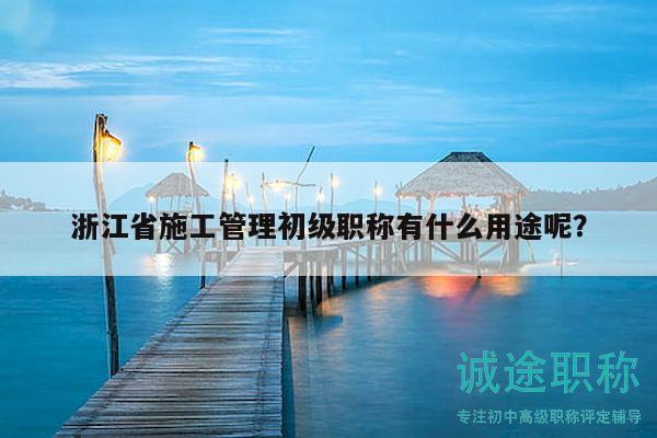 浙江省施工管理初级职称有什么用途呢？