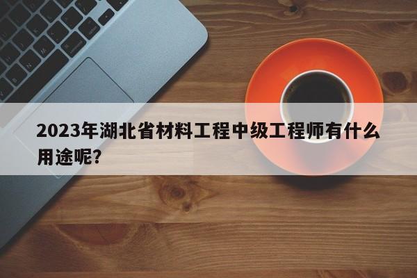 2023年湖北省材料工程中级工程师有什么用途呢？