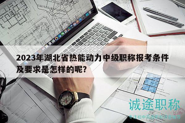 2023年湖北省热能动力中级职称报考条件及要求是怎样的呢？