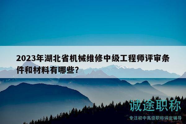 2023年湖北省机械维修中级工程师评审条件和材料有哪些？
