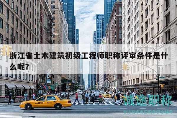 浙江省土木建筑初级工程师职称评审条件是什么呢？