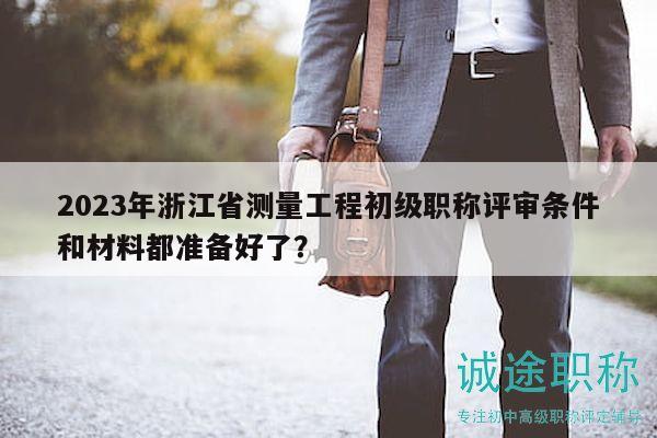 2023年浙江省测量工程初级职称评审条件和材料都准备好了？