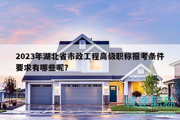2023年湖北省市政工程高级职称报考条件要求有哪些呢？