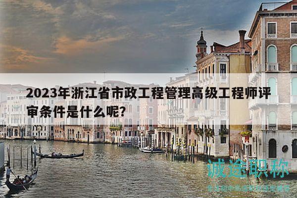 2023年浙江省市政工程管理高级工程师评审条件是什么呢？