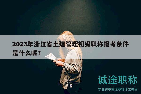 2023年浙江省土建管理初级职称报考条件是什么呢？