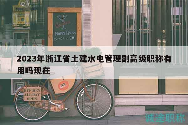 2023年浙江省土建水电管理副高级职称有用吗现在