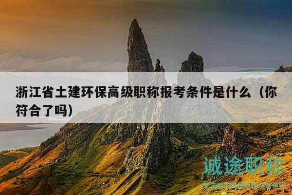 浙江省土建环保高级职称报考条件是什么（你符合了吗）