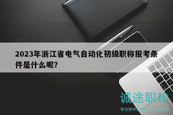 2023年浙江省电气自动化初级职称报考条件是什么呢？