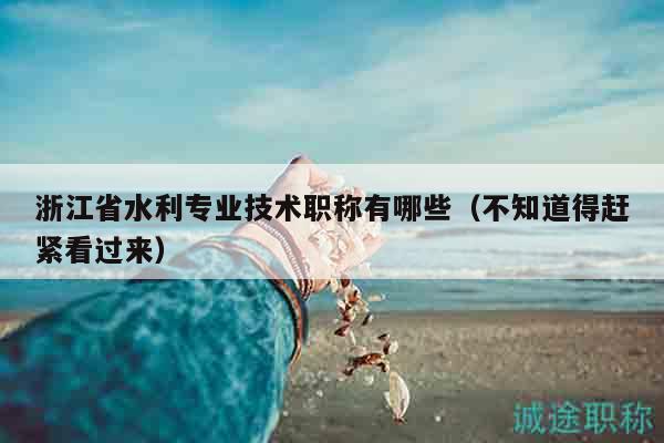 浙江省水利专业技术职称有哪些（不知道得赶紧看过来）
