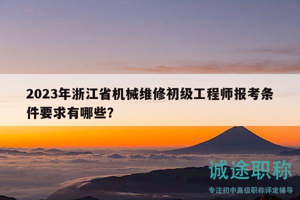 2023年浙江省机械维修初级工程师报考条件要求有哪些？