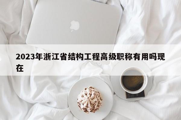 2023年浙江省结构工程高级职称有用吗现在