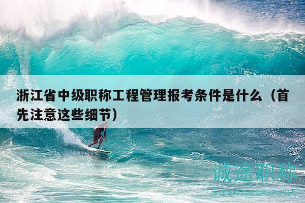 浙江省中级职称工程管理报考条件是什么（首先注意这些细节）