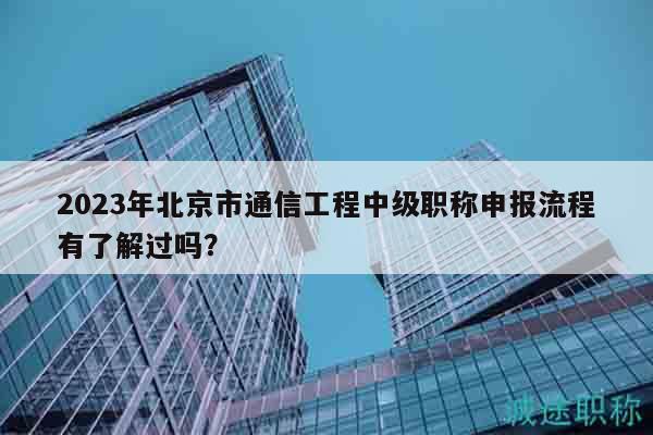 2023年北京市通信工程中级职称申报流程有了解过吗？